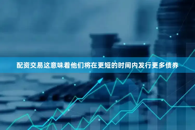 配资交易这意味着他们将在更短的时间内发行更多债券