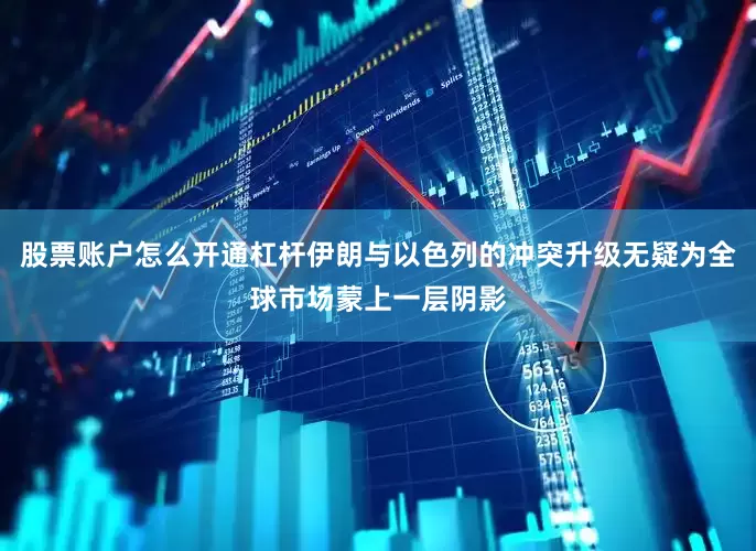股票账户怎么开通杠杆伊朗与以色列的冲突升级无疑为全球市场蒙上一层阴影