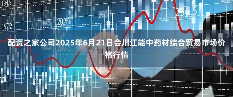 配资之家公司2025年6月21日会川江能中药材综合贸易市场价格行情