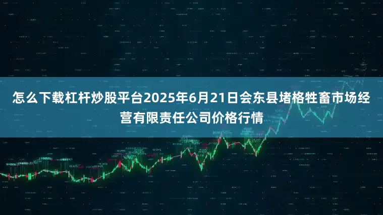 怎么下载杠杆炒股平台2025年6月21日会东县堵格牲畜市场经营有限责任公司价格行情