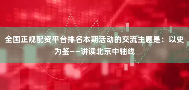 全国正规配资平台排名本期活动的交流主题是：以史为鉴——讲读北京中轴线