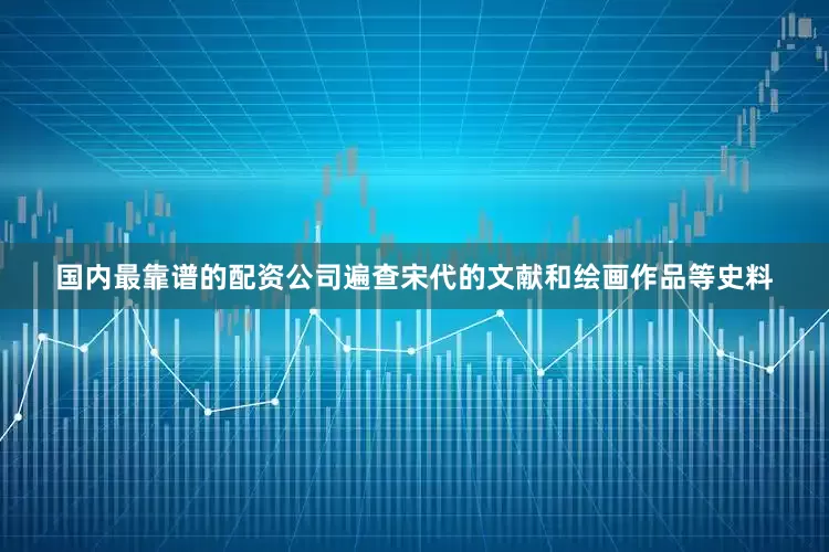国内最靠谱的配资公司遍查宋代的文献和绘画作品等史料