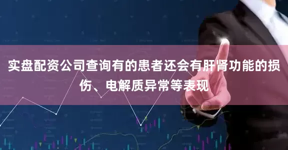 实盘配资公司查询有的患者还会有肝肾功能的损伤、电解质异常等表现