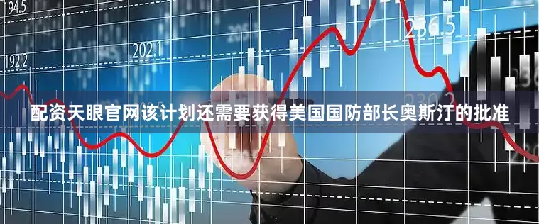 配资天眼官网该计划还需要获得美国国防部长奥斯汀的批准