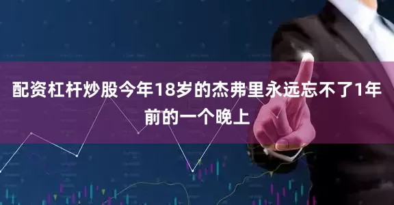 配资杠杆炒股今年18岁的杰弗里永远忘不了1年前的一个晚上