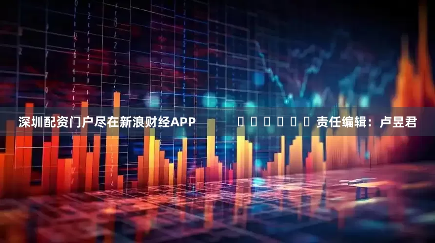 深圳配资门户尽在新浪财经APP            						责任编辑：卢昱君