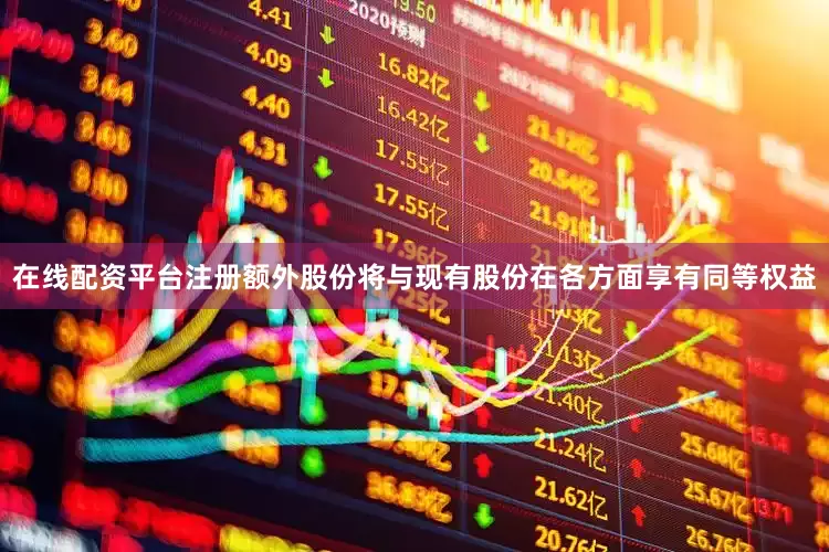 在线配资平台注册额外股份将与现有股份在各方面享有同等权益