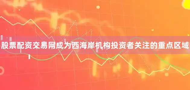 股票配资交易网成为西海岸机构投资者关注的重点区域