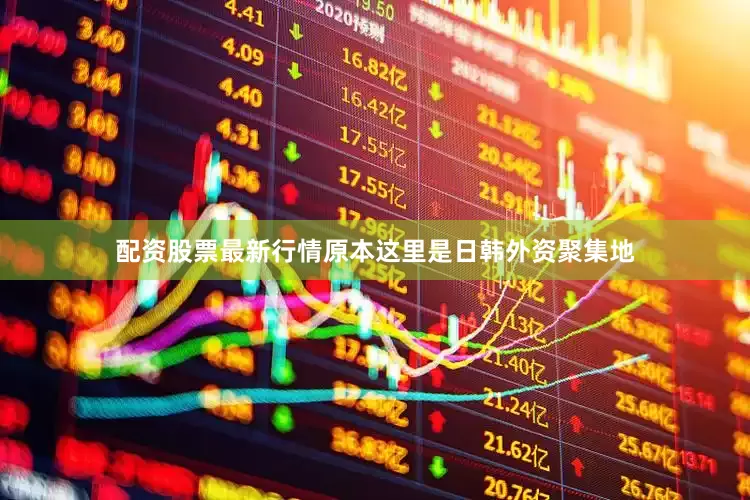 配资股票最新行情原本这里是日韩外资聚集地