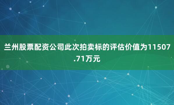 兰州股票配资公司此次拍卖标的评估价值为11507.71万元