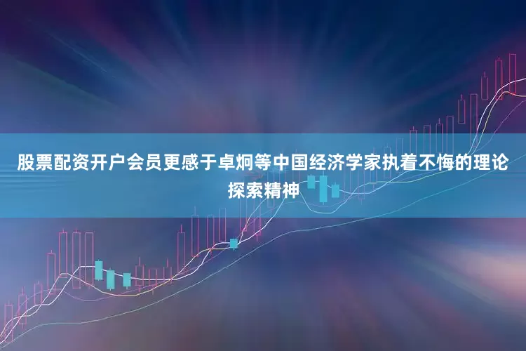 股票配资开户会员更感于卓炯等中国经济学家执着不悔的理论探索精神