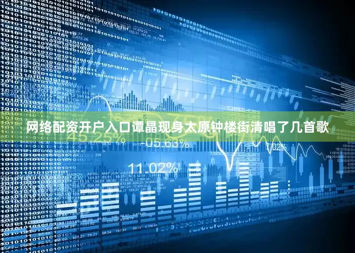 网络配资开户入口谭晶现身太原钟楼街清唱了几首歌