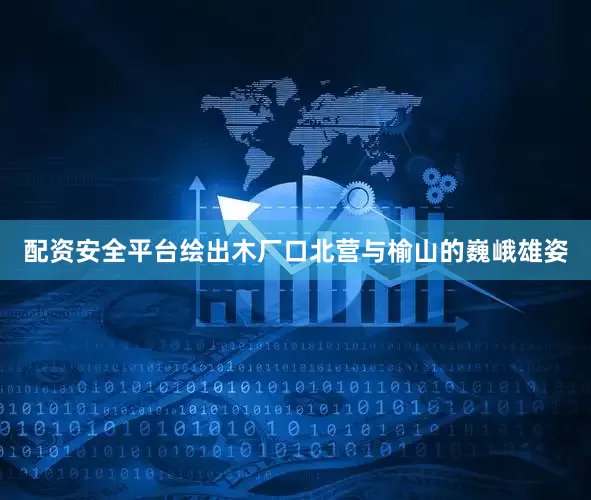 配资安全平台绘出木厂口北营与榆山的巍峨雄姿