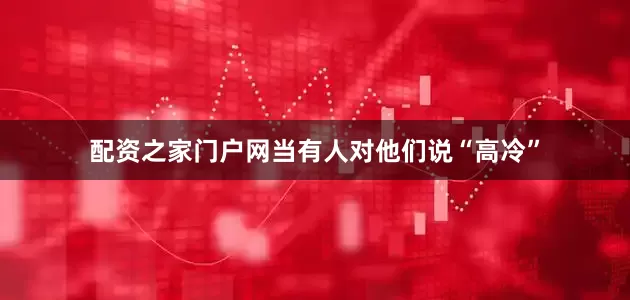 配资之家门户网当有人对他们说“高冷”