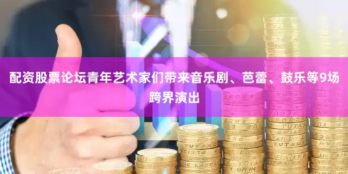 配资股票论坛青年艺术家们带来音乐剧、芭蕾、鼓乐等9场跨界演出