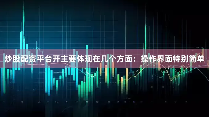 炒股配资平台开主要体现在几个方面：操作界面特别简单