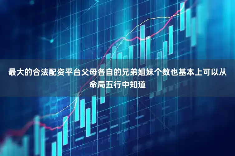 最大的合法配资平台父母各自的兄弟姐妹个数也基本上可以从命局五行中知道