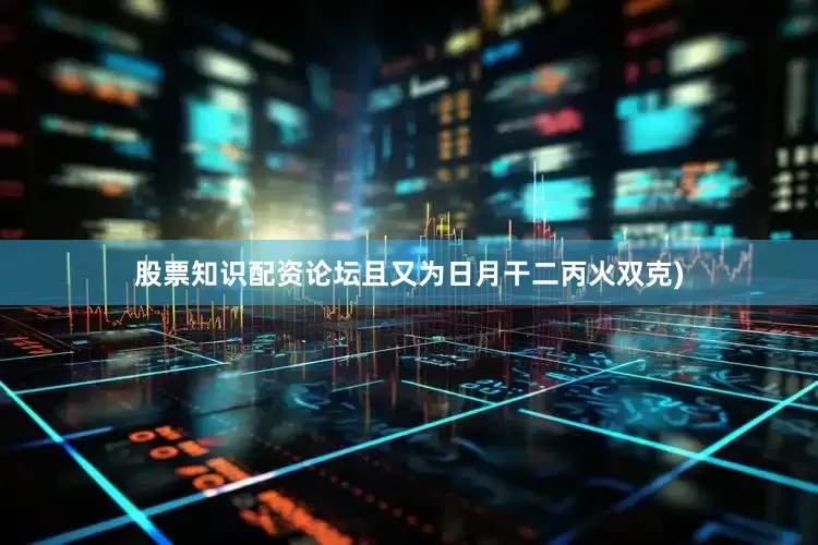 股票知识配资论坛且又为日月干二丙火双克)
