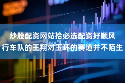 炒股配资网站拾必选配资　　好顺风行车队的王翔对玉环的赛道并不陌生