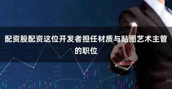 配资股配资这位开发者担任材质与贴图艺术主管的职位