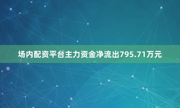 场内配资平台主力资金净流出795.71万元