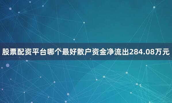 股票配资平台哪个最好散户资金净流出284.08万元
