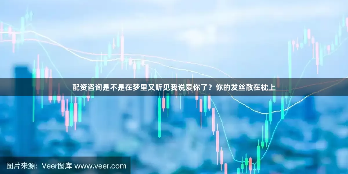 配资咨询是不是在梦里又听见我说爱你了？你的发丝散在枕上