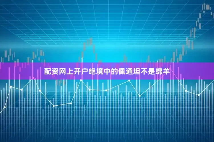 配资网上开户绝境中的佩通坦不是绵羊