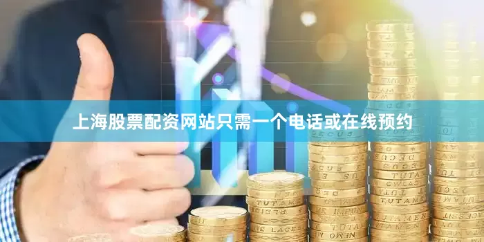 上海股票配资网站只需一个电话或在线预约
