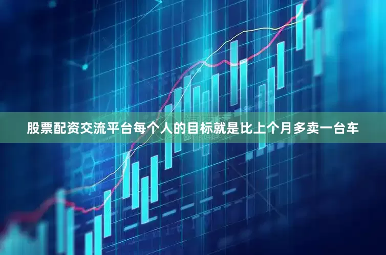 股票配资交流平台每个人的目标就是比上个月多卖一台车