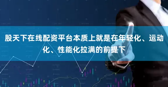 股天下在线配资平台本质上就是在年轻化、运动化、性能化拉满的前提下