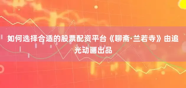 如何选择合适的股票配资平台《聊斋·兰若寺》由追光动画出品