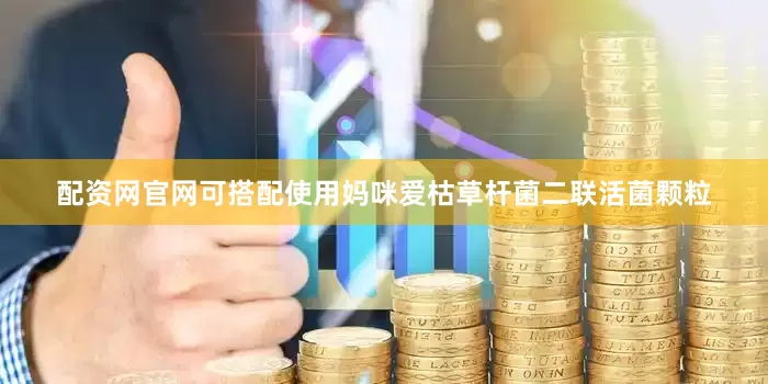 配资网官网可搭配使用妈咪爱枯草杆菌二联活菌颗粒