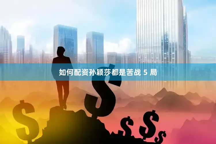 如何配资孙颖莎都是苦战 5 局