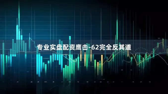 专业实盘配资鹰击-62完全反其道