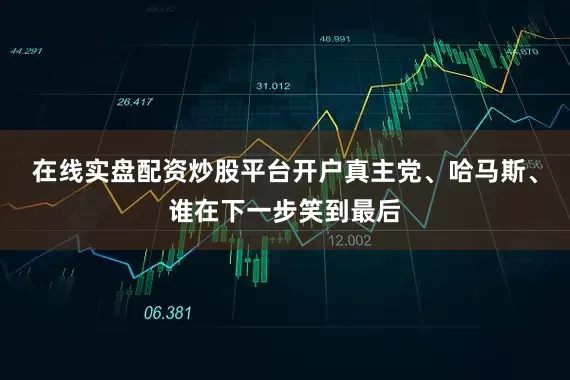 在线实盘配资炒股平台开户真主党、哈马斯、谁在下一步笑到最后