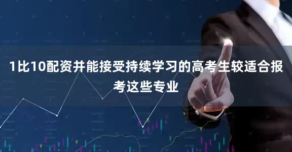 1比10配资并能接受持续学习的高考生较适合报考这些专业