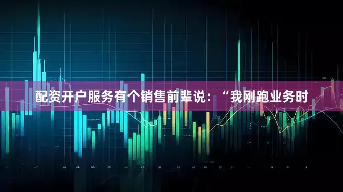 配资开户服务有个销售前辈说：“我刚跑业务时
