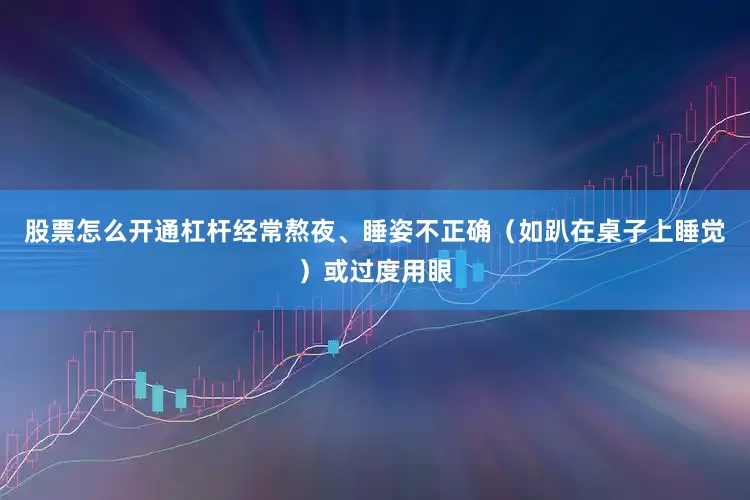 股票怎么开通杠杆经常熬夜、睡姿不正确(如趴在桌子上睡觉)或过度用眼