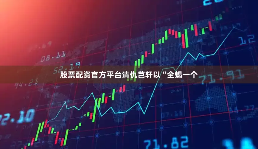 股票配资官方平台清仇芑轩以“全蝎一个
