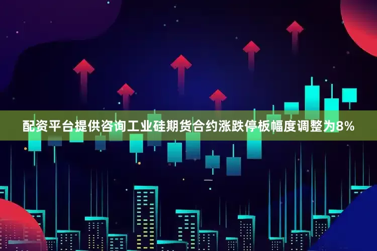 配资平台提供咨询工业硅期货合约涨跌停板幅度调整为8%