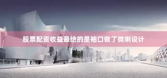 股票配资收益最绝的是袖口做了微喇设计
