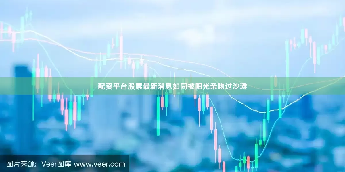 配资平台股票最新消息如同被阳光亲吻过沙滩