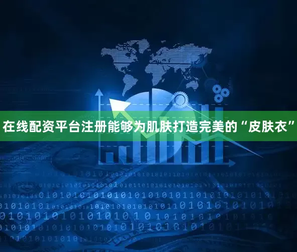 在线配资平台注册能够为肌肤打造完美的“皮肤衣”
