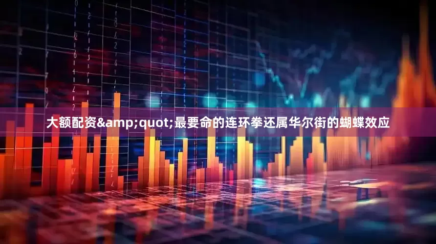 大额配资&quot;最要命的连环拳还属华尔街的蝴蝶效应