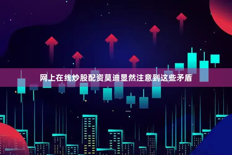 网上在线炒股配资莫迪显然注意到这些矛盾