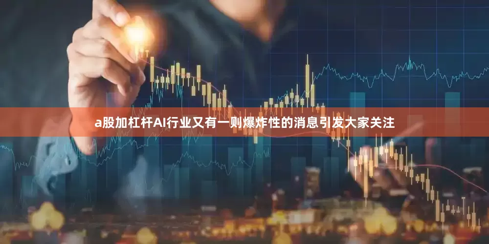 a股加杠杆AI行业又有一则爆炸性的消息引发大家关注