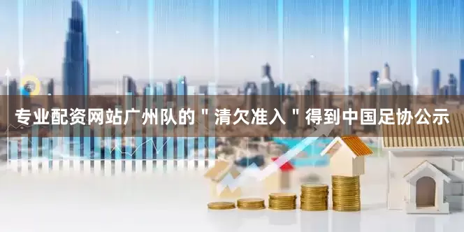 专业配资网站广州队的＂清欠准入＂得到中国足协公示