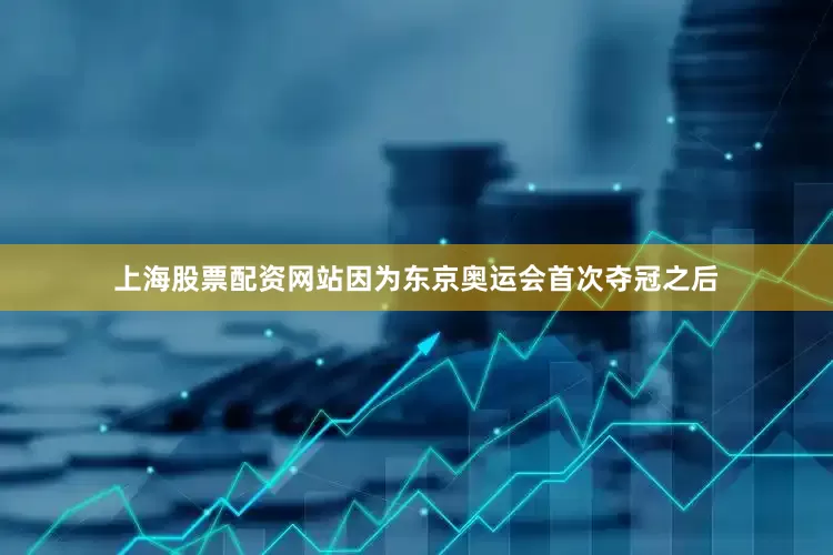 上海股票配资网站因为东京奥运会首次夺冠之后