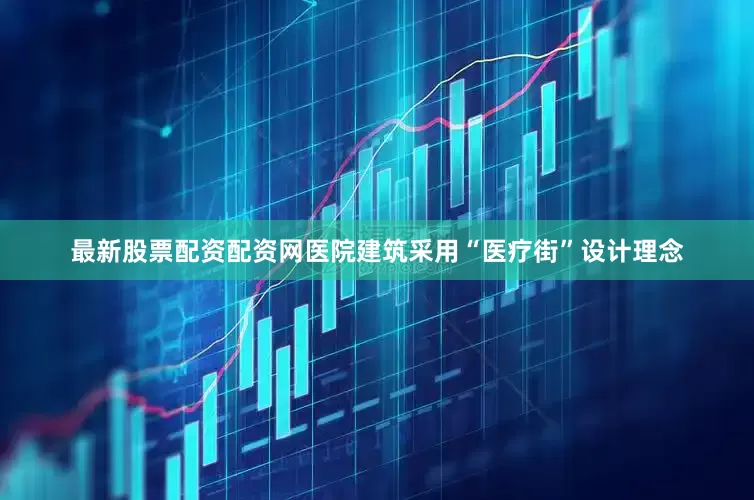 最新股票配资配资网医院建筑采用“医疗街”设计理念